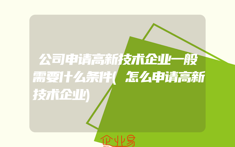 公司申请高新技术企业一般需要什么条件(怎么申请高新技术企业)