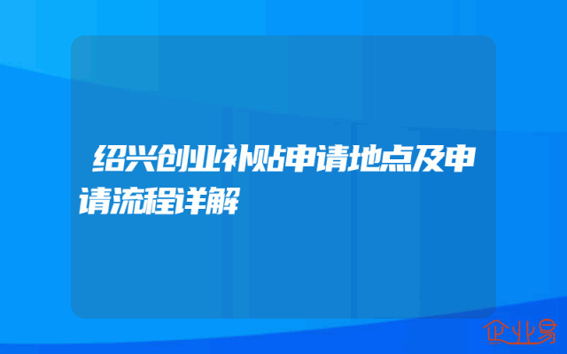 绍兴创业补贴申请地点及申请流程详解
