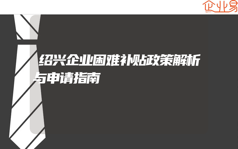 绍兴企业困难补贴政策解析与申请指南