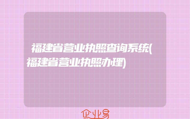 福建省营业执照查询系统(福建省营业执照办理)