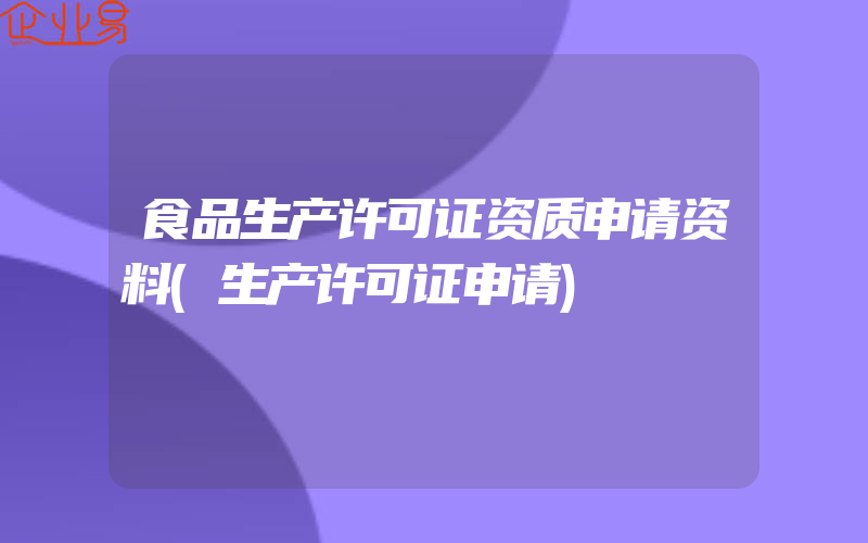 食品生产许可证资质申请资料(生产许可证申请)