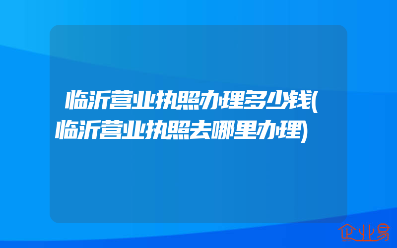 临沂营业执照办理多少钱(临沂营业执照去哪里办理)