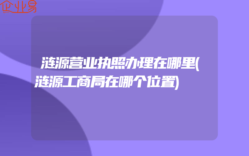 涟源营业执照办理在哪里(涟源工商局在哪个位置)