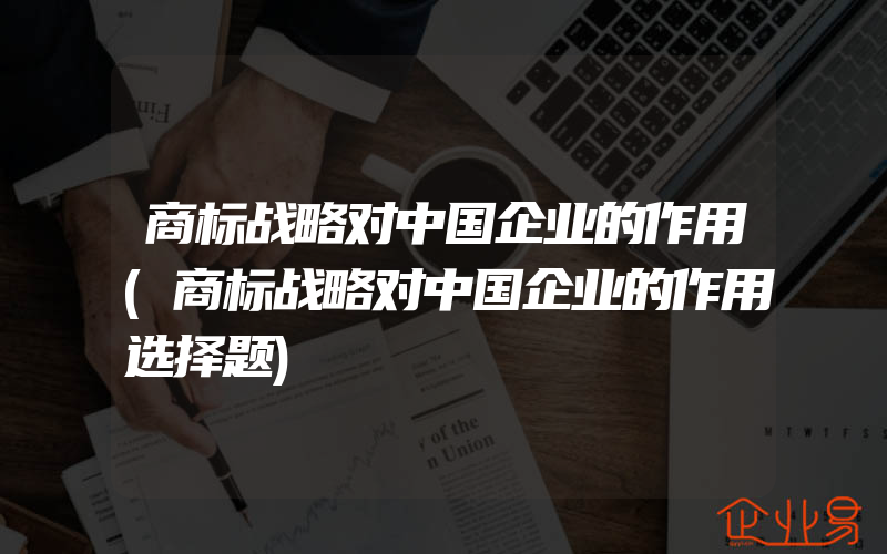 商标战略对中国企业的作用(商标战略对中国企业的作用选择题)