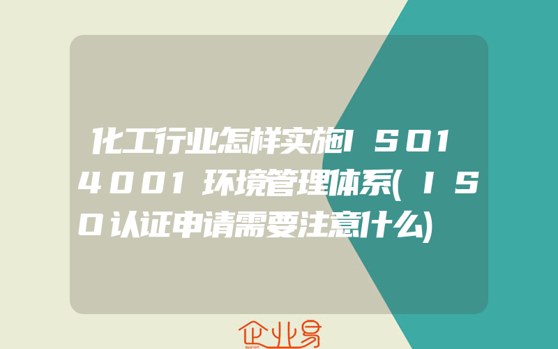 化工行业怎样实施ISO14001环境管理体系(ISO认证申请需要注意什么)