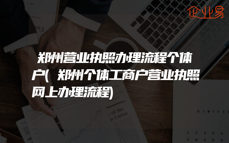 郑州营业执照办理流程个体户(郑州个体工商户营业执照网上办理流程)