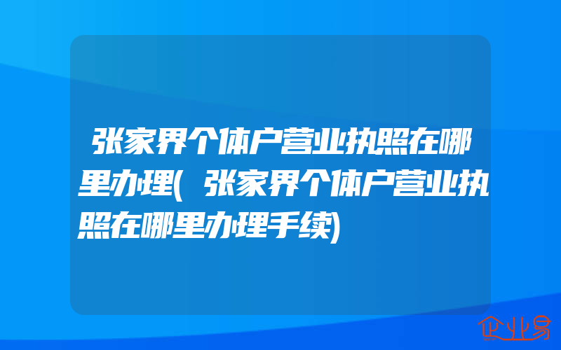 张家界个体户营业执照在哪里办理(张家界个体户营业执照在哪里办理手续)