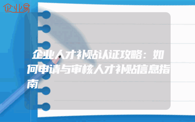 企业人才补贴认证攻略：如何申请与审核人才补贴信息指南