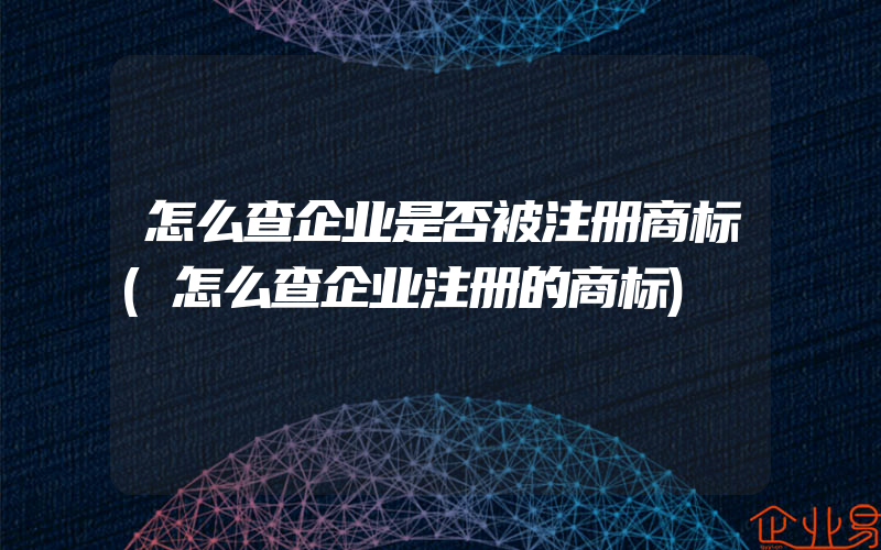 怎么查企业是否被注册商标(怎么查企业注册的商标)