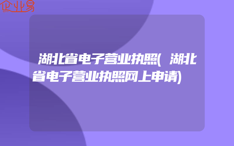 湖北省电子营业执照(湖北省电子营业执照网上申请)