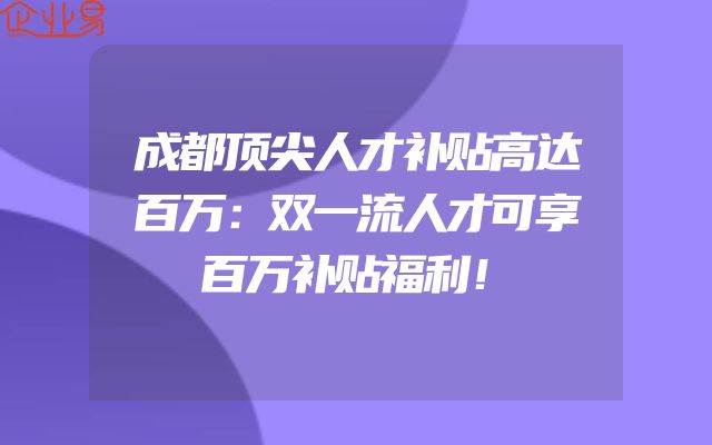 成都顶尖人才补贴高达百万：双一流人才可享百万补贴福利！