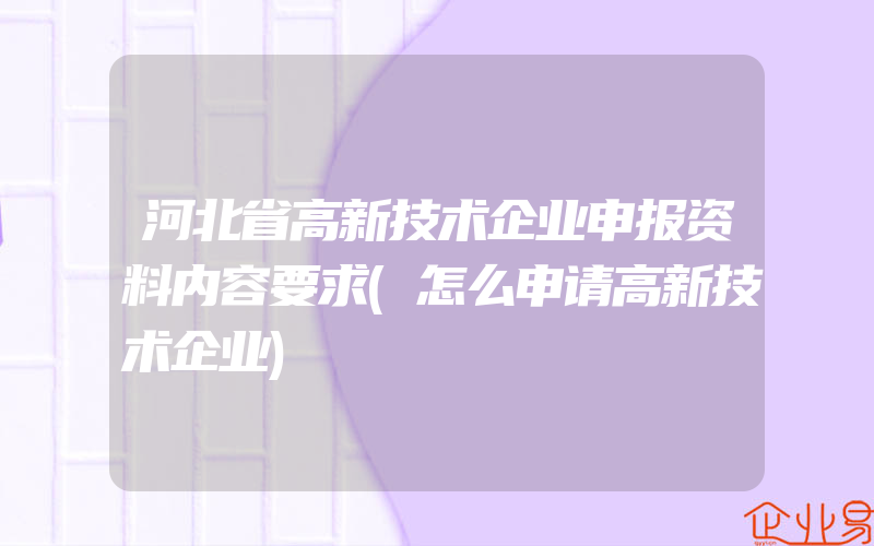 河北省高新技术企业申报资料内容要求(怎么申请高新技术企业)