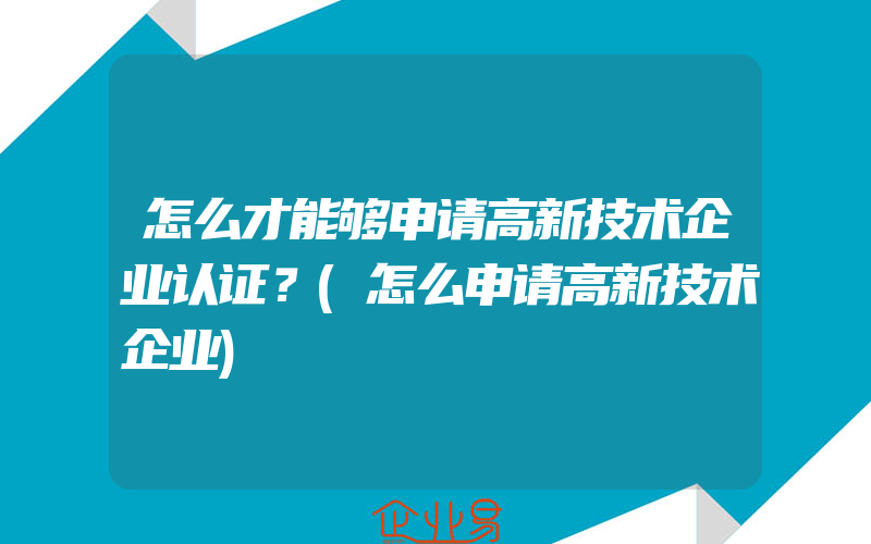 怎么才能够申请高新技术企业认证？(怎么申请高新技术企业)