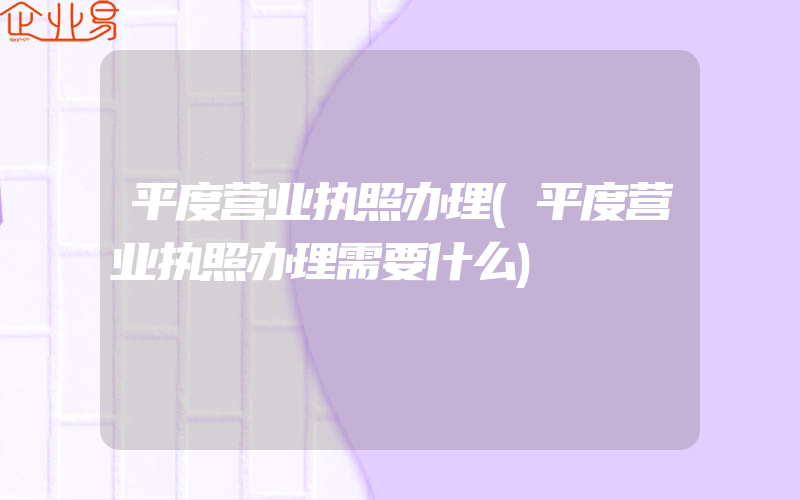 平度营业执照办理(平度营业执照办理需要什么)