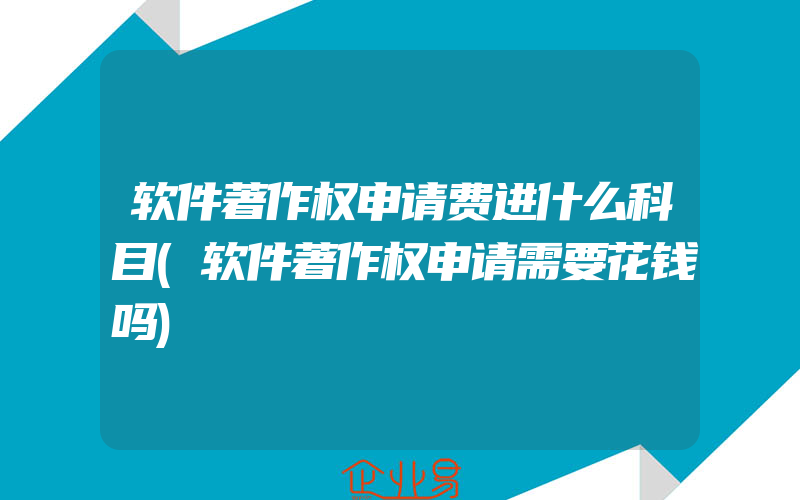 软件著作权申请费进什么科目(软件著作权申请需要花钱吗)