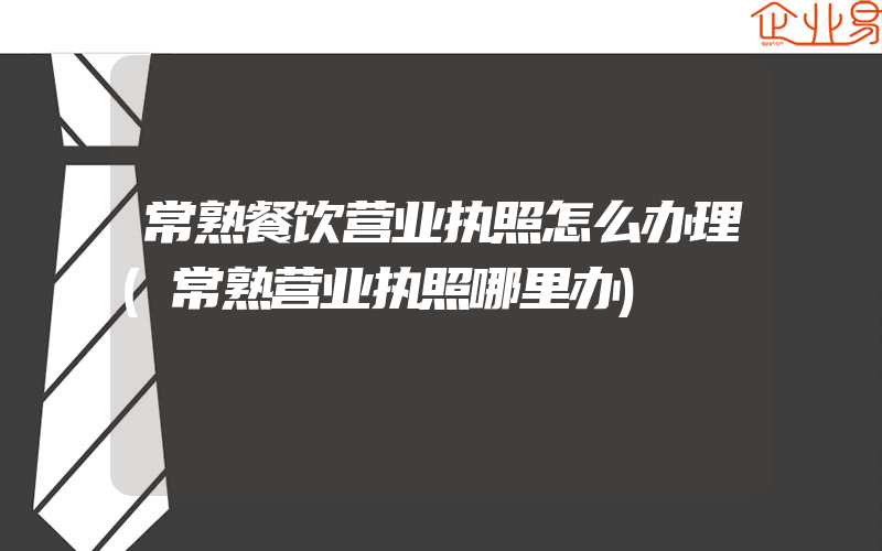 常熟餐饮营业执照怎么办理(常熟营业执照哪里办)