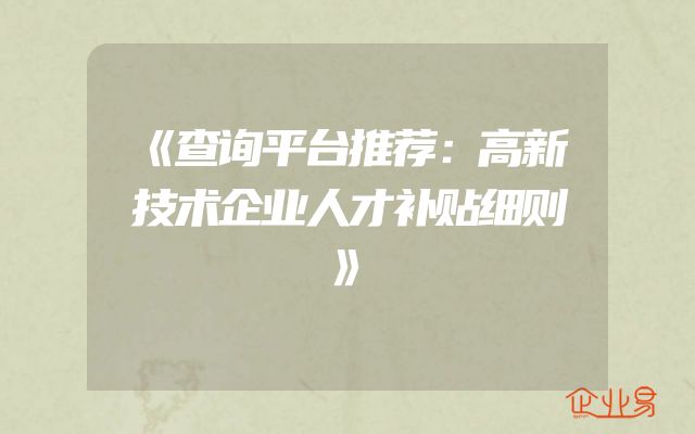 《查询平台推荐：高新技术企业人才补贴细则》