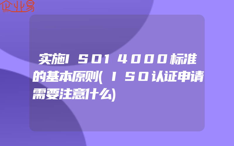 实施ISO14000标准的基本原则(ISO认证申请需要注意什么)