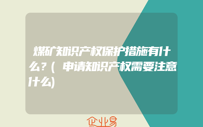 煤矿知识产权保护措施有什么？(申请知识产权需要注意什么)