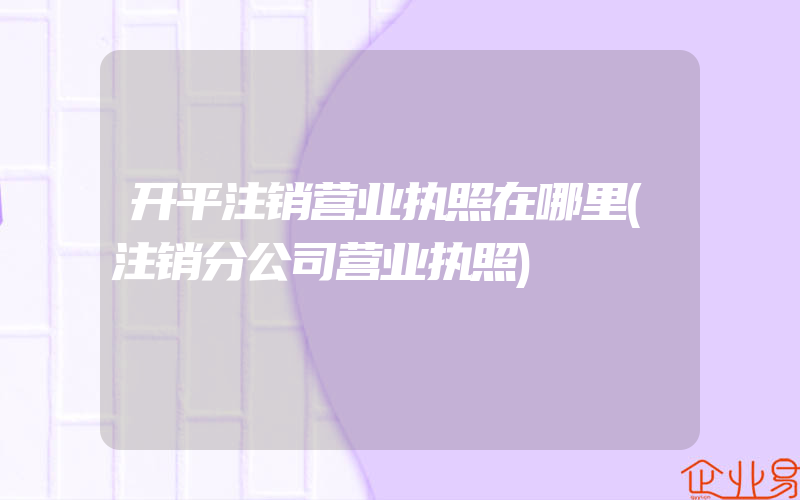 开平注销营业执照在哪里(注销分公司营业执照)