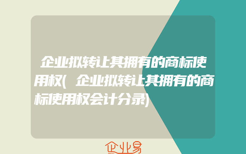 企业拟转让其拥有的商标使用权(企业拟转让其拥有的商标使用权会计分录)