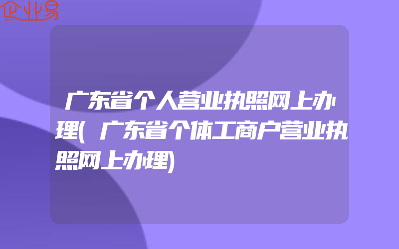 广东省个人营业执照网上办理(广东省个体工商户营业执照网上办理)