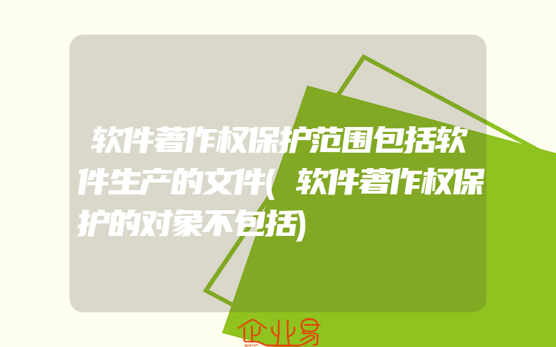 软件著作权保护范围包括软件生产的文件(软件著作权保护的对象不包括)