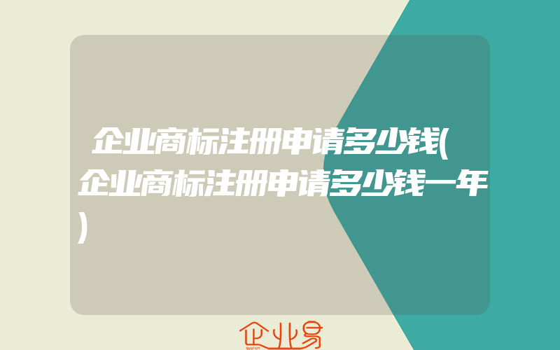 企业商标注册申请多少钱(企业商标注册申请多少钱一年)