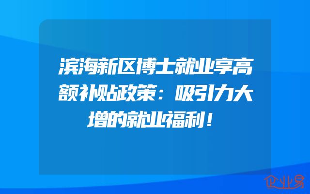 滨海新区博士就业享高额补贴政策：吸引力大增的就业福利！