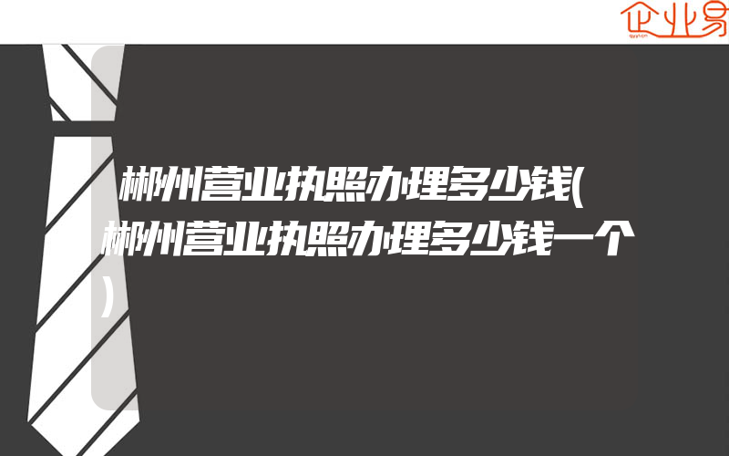 郴州营业执照办理多少钱(郴州营业执照办理多少钱一个)