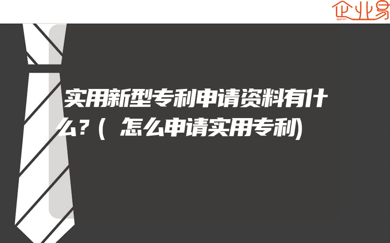 实用新型专利申请资料有什么？(怎么申请实用专利)