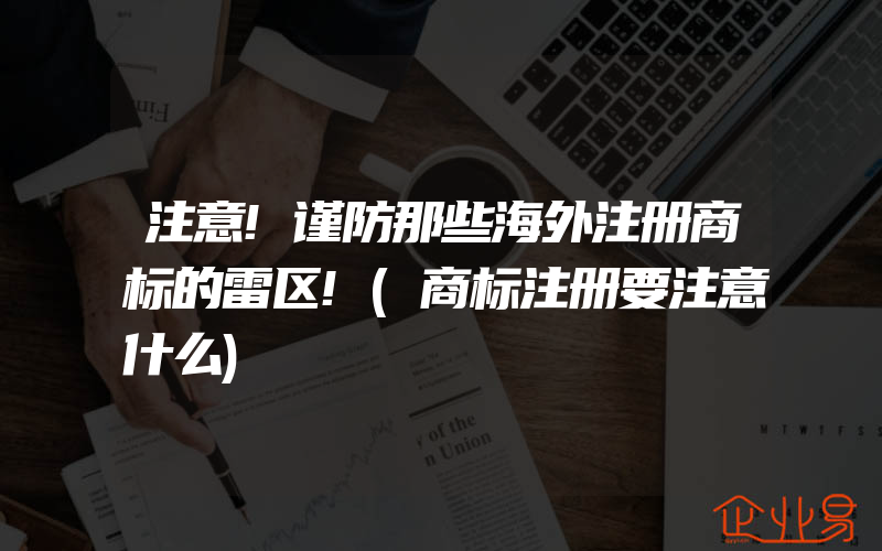 注意!谨防那些海外注册商标的雷区!(商标注册要注意什么)