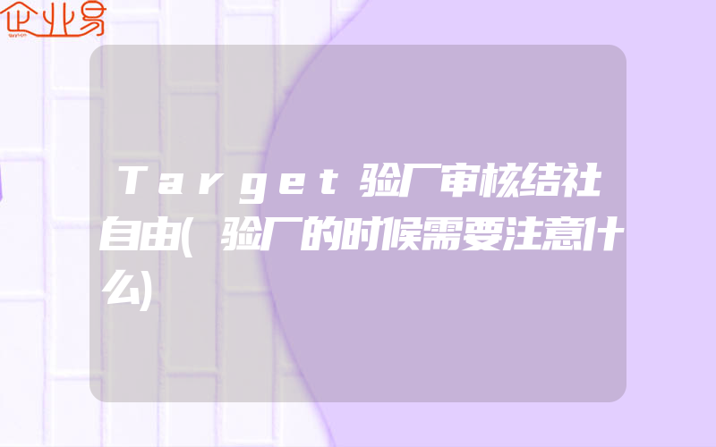 Target验厂审核结社自由(验厂的时候需要注意什么)