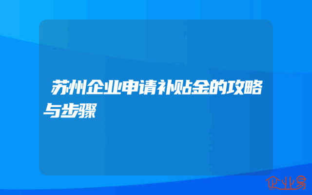 苏州企业申请补贴金的攻略与步骤