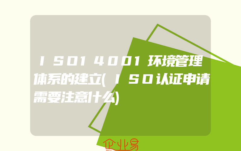 ISO14001环境管理体系的建立(ISO认证申请需要注意什么)