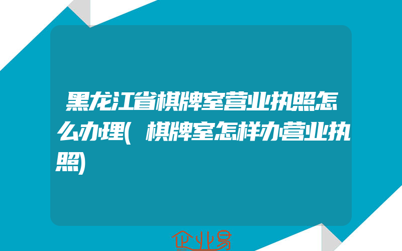 黑龙江省棋牌室营业执照怎么办理(棋牌室怎样办营业执照)