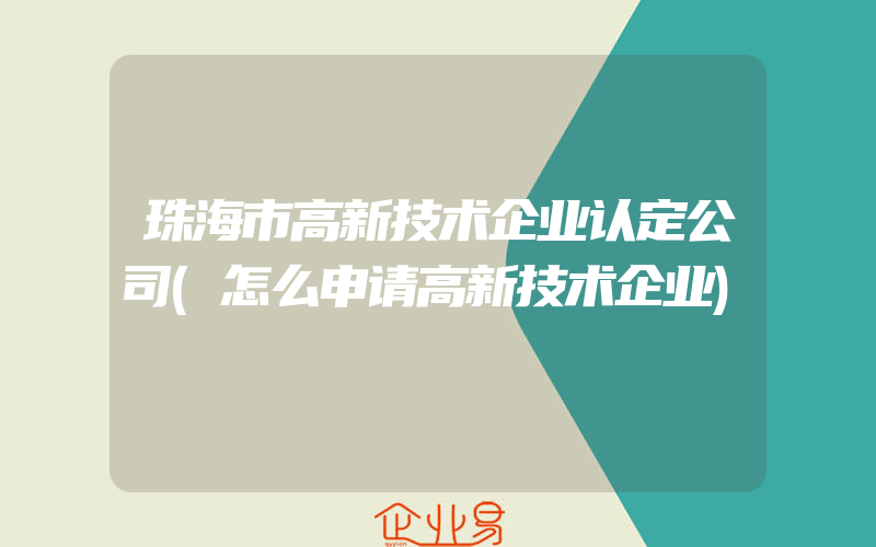 珠海市高新技术企业认定公司(怎么申请高新技术企业)