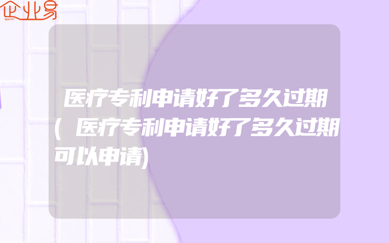 医疗专利申请好了多久过期(医疗专利申请好了多久过期可以申请)