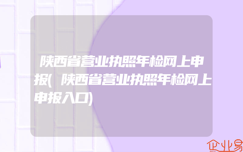 陕西省营业执照年检网上申报(陕西省营业执照年检网上申报入口)