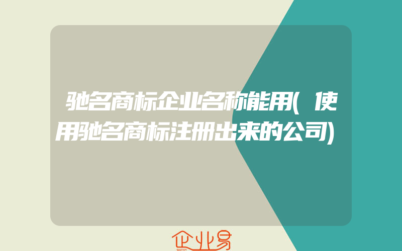 驰名商标企业名称能用(使用驰名商标注册出来的公司)