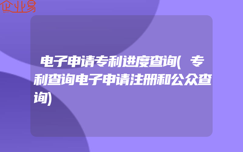 电子申请专利进度查询(专利查询电子申请注册和公众查询)