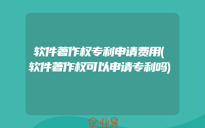 软件著作权专利申请费用(软件著作权可以申请专利吗)