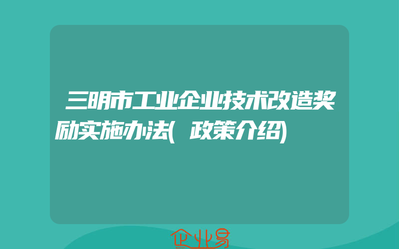 三明市工业企业技术改造奖励实施办法(政策介绍)