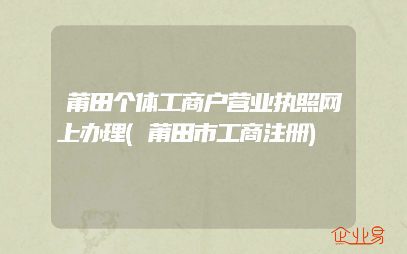 莆田个体工商户营业执照网上办理(莆田市工商注册)