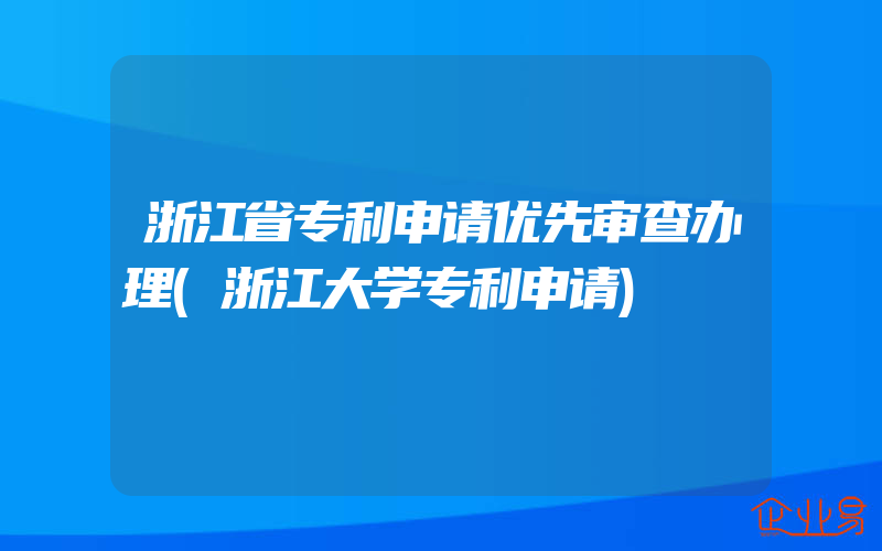 浙江省专利申请优先审查办理(浙江大学专利申请)