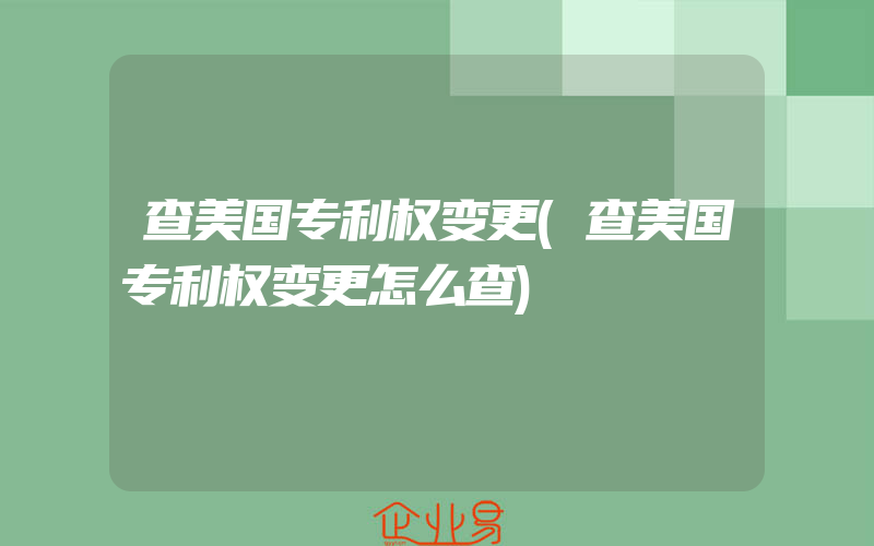 查美国专利权变更(查美国专利权变更怎么查)