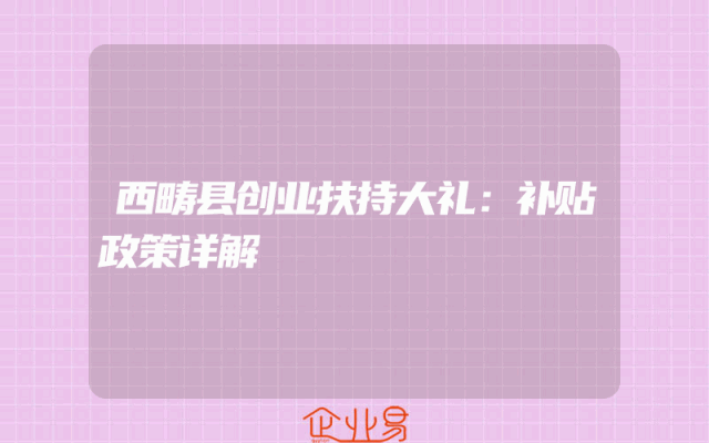 西畴县创业扶持大礼：补贴政策详解