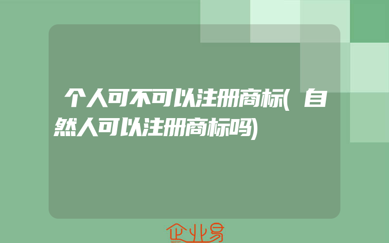 个人可不可以注册商标(自然人可以注册商标吗)