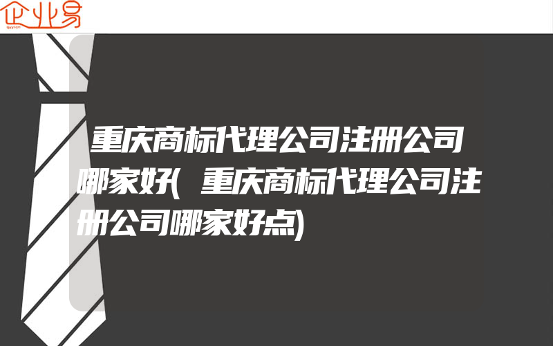 重庆商标代理公司注册公司哪家好(重庆商标代理公司注册公司哪家好点)