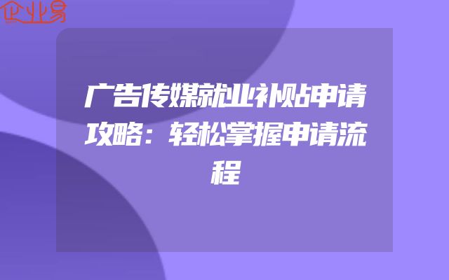 广告传媒就业补贴申请攻略：轻松掌握申请流程